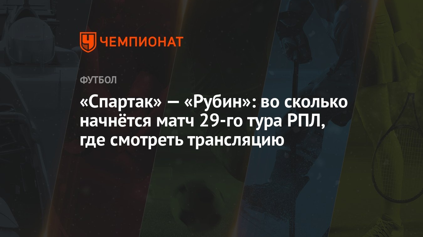 «Спартак» — «Рубин»: во сколько начнётся матч 29-го тура РПЛ, где смотреть  трансляцию