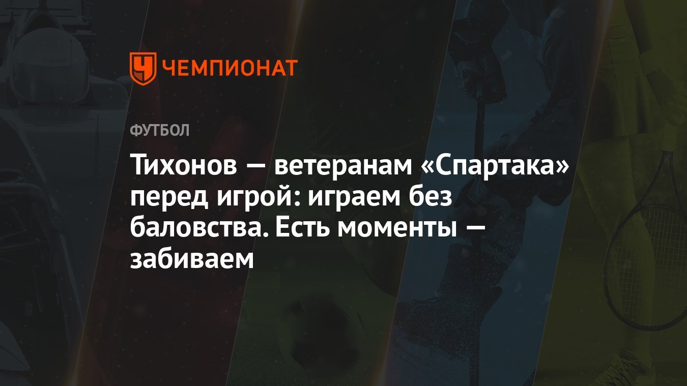 Тихонов — ветеранам «Спартака» перед игрой: играем без баловства. Есть  моменты — забиваем - Чемпионат