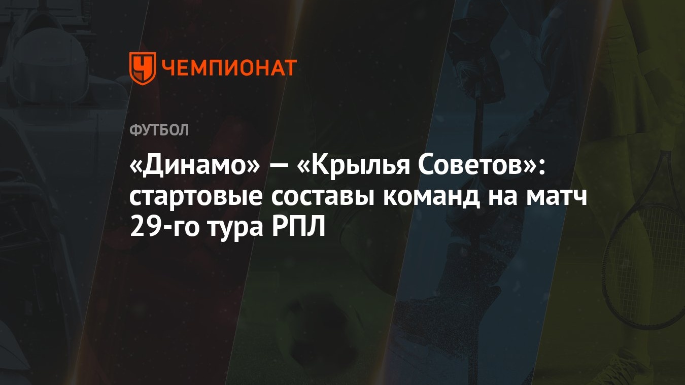 «Динамо» — «Крылья Советов»: стартовые составы команд на матч 29-го тура РПЛ