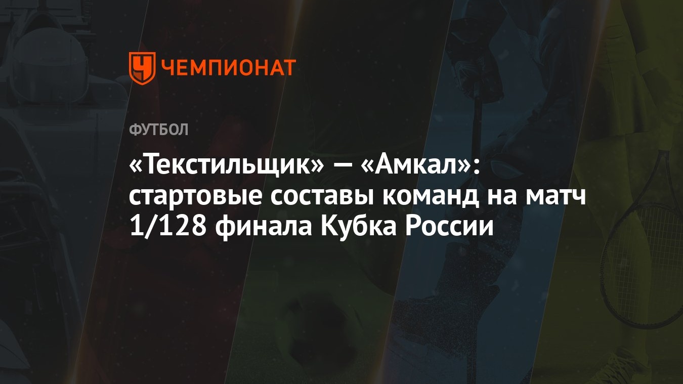 Текстильщик» — «Амкал»: стартовые составы команд на матч 1/128 финала Кубка  России - Чемпионат