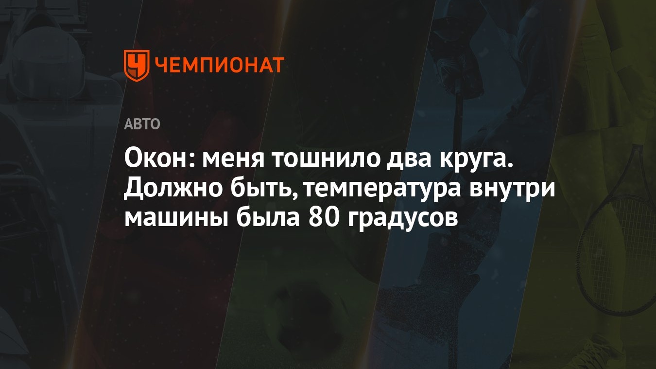 Окон: меня тошнило два круга. Должно быть, температура внутри машины была  80 градусов - Чемпионат