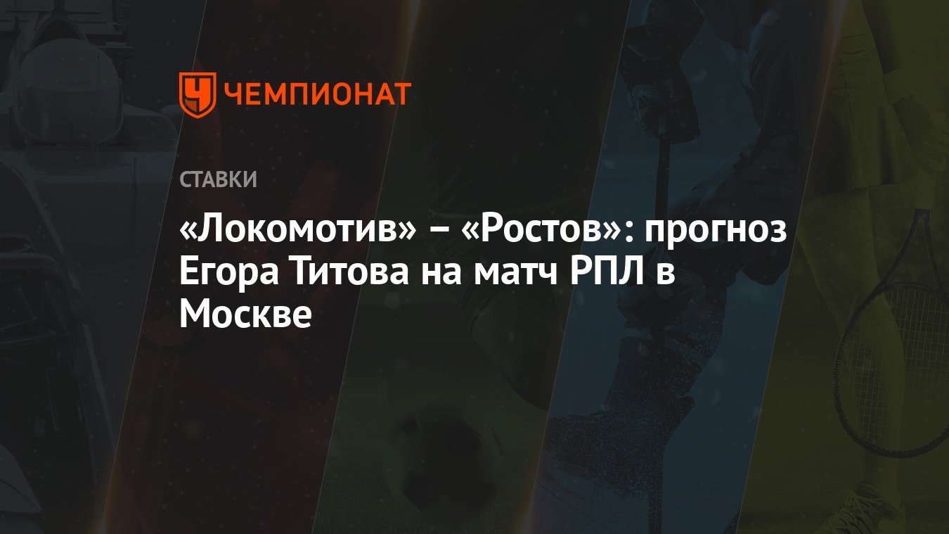 Локомотив» – «Ростов»: прогноз Егора Титова на матч РПЛ в Москве - Чемпионат