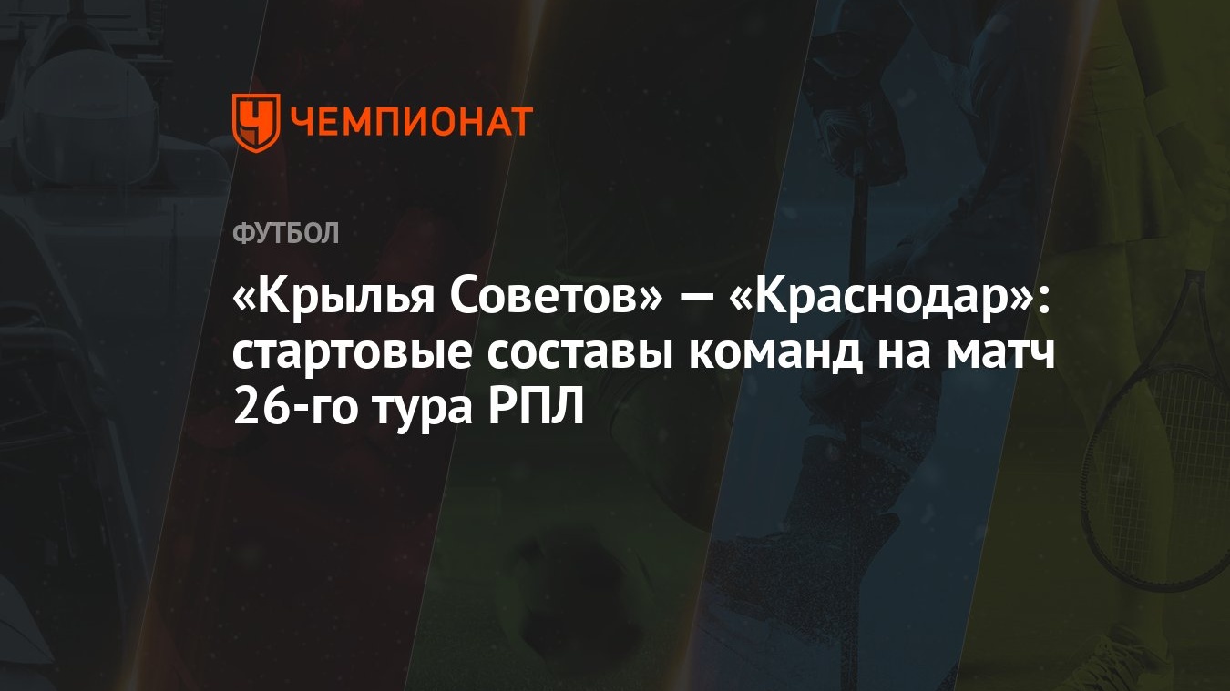 «Крылья Советов» — «Краснодар»: стартовые составы команд на матч 26-го тура  РПЛ