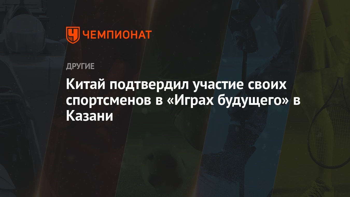 Китай подтвердил участие своих спортсменов в «Играх будущего» в Казани -  Чемпионат