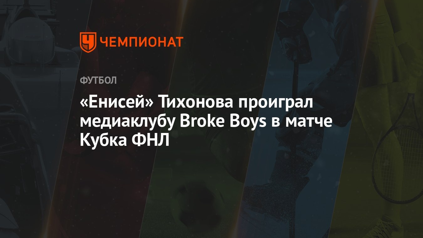 Енисей» Тихонова проиграл медиаклубу Broke Boys в матче Кубка ФНЛ -  Чемпионат