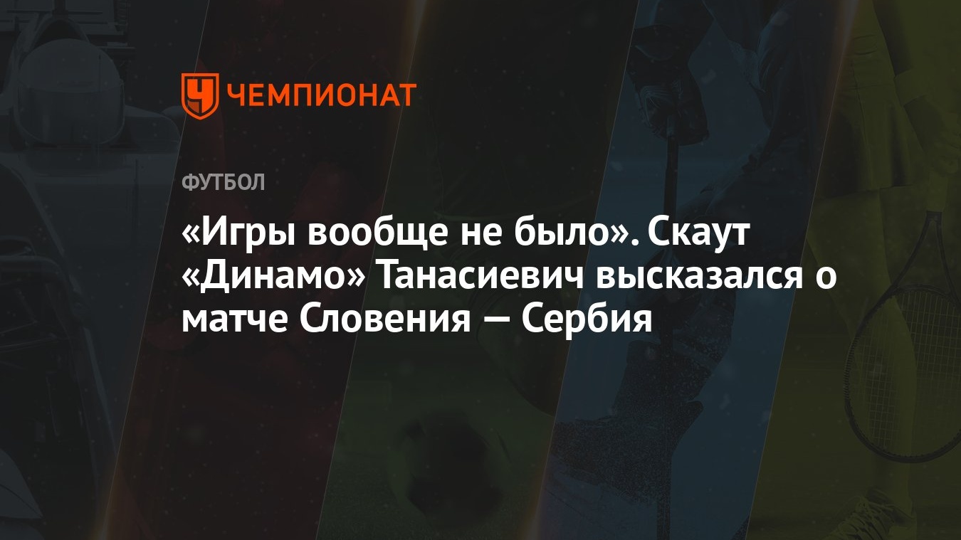 «Игры вообще не было». Скаут «Динамо» Танасиевич высказался о матче  Словения — Сербия