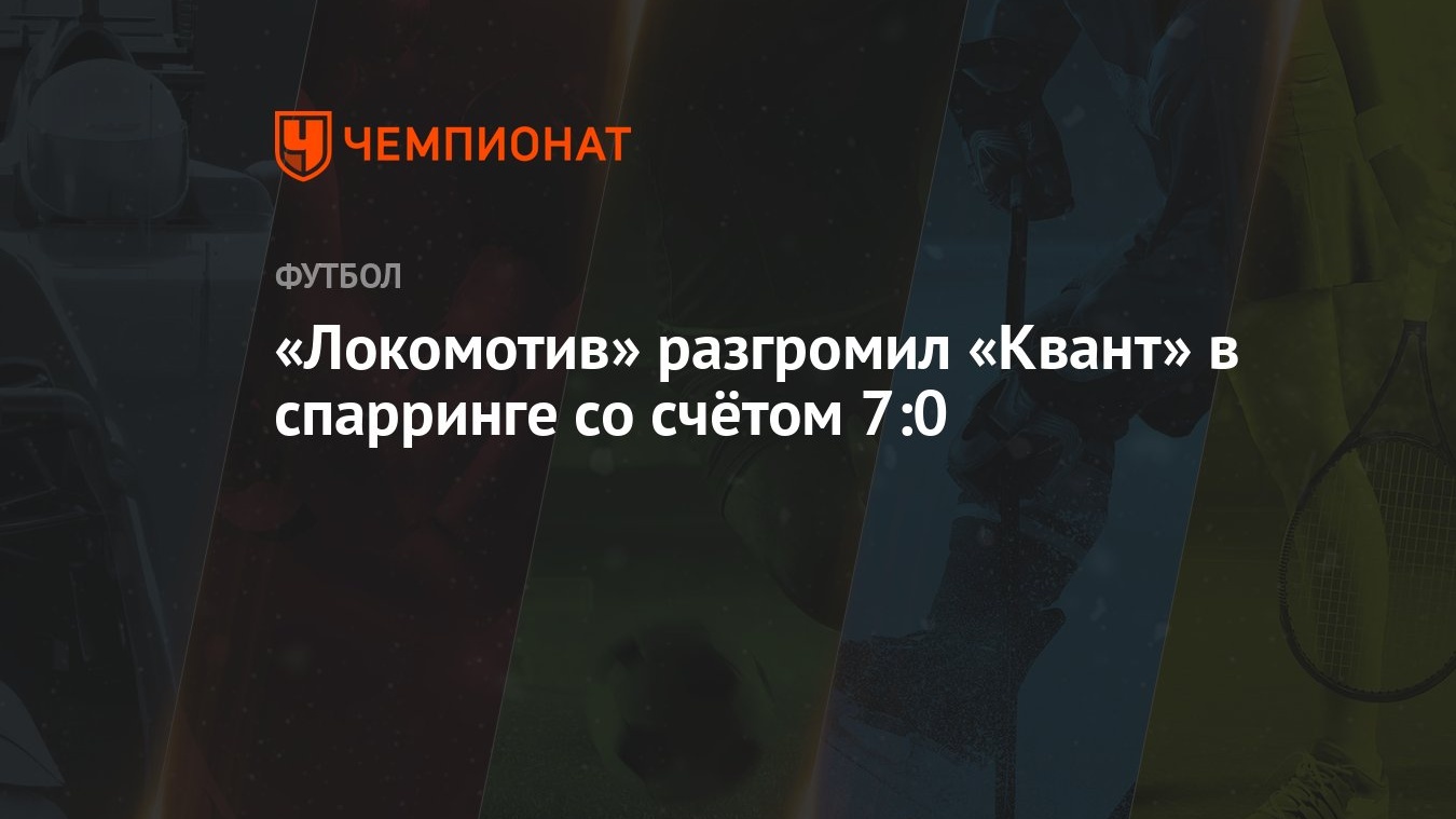 Локомотив» разгромил «Квант» в спарринге со счётом 7:0 - Чемпионат