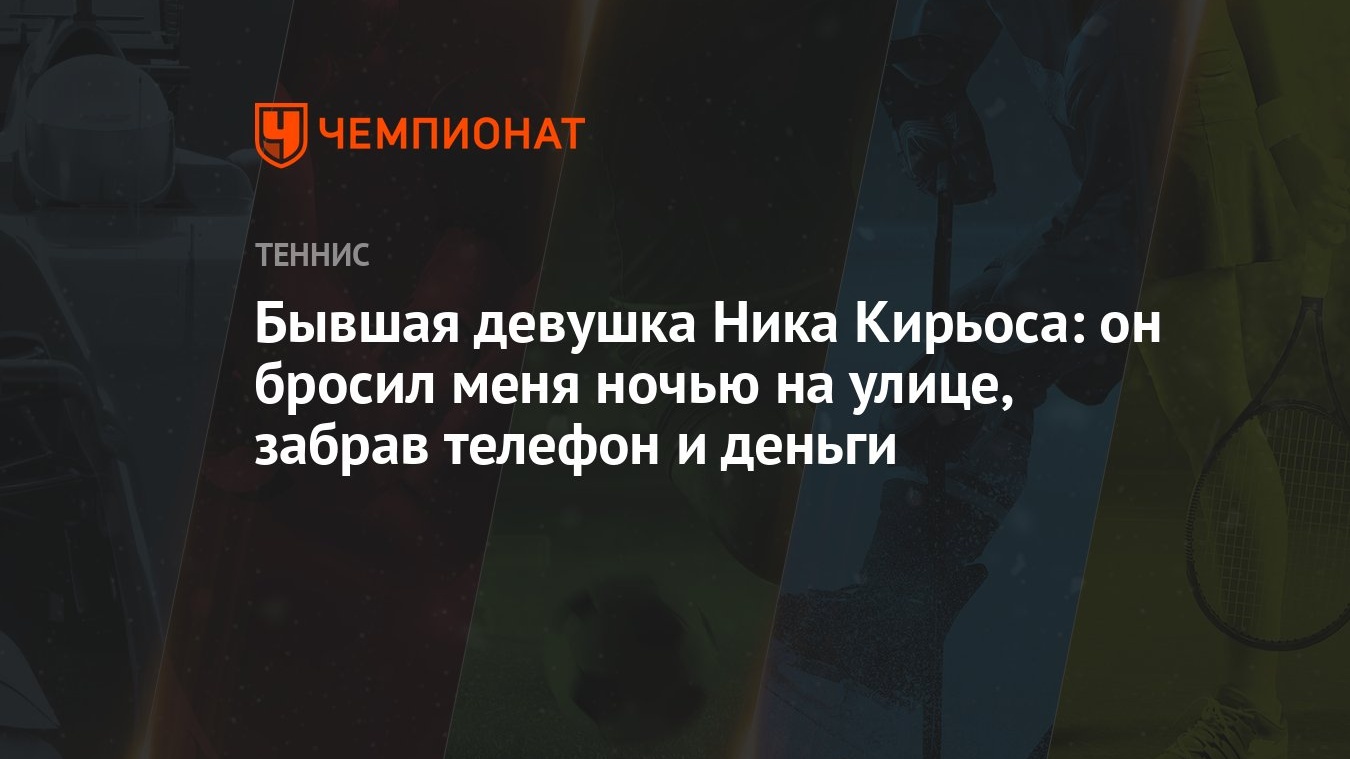 Бывшая девушка Ника Кирьоса: он бросил меня ночью на улице, забрав телефон  и деньги - Чемпионат