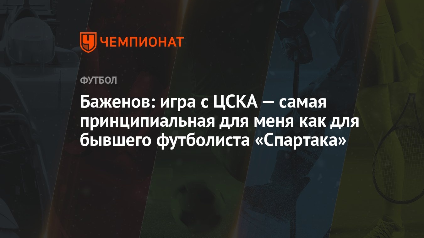 Баженов: игра с ЦСКА — самая принципиальная для меня как для бывшего  футболиста «Спартака» - Чемпионат