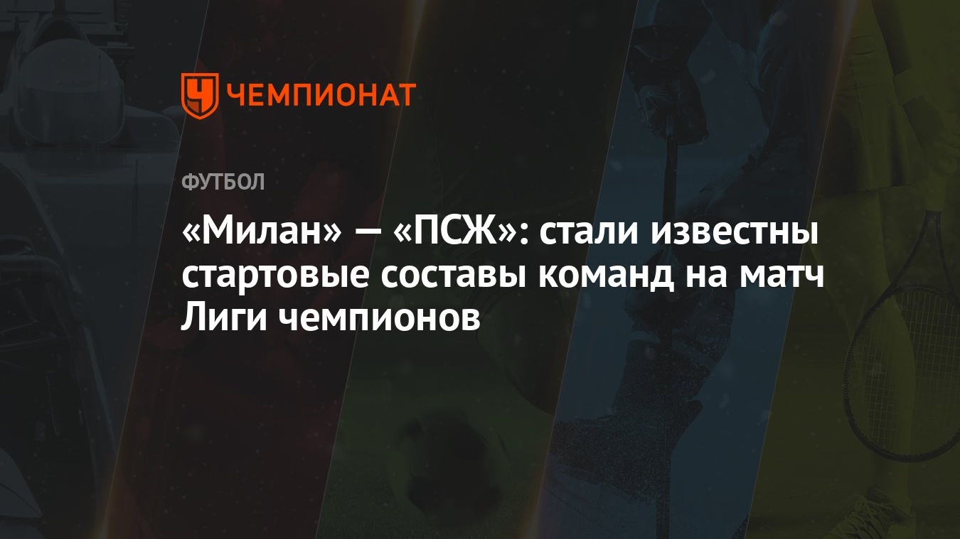 Милан» — «ПСЖ»: стали известны стартовые составы команд на матч Лиги  чемпионов - Чемпионат