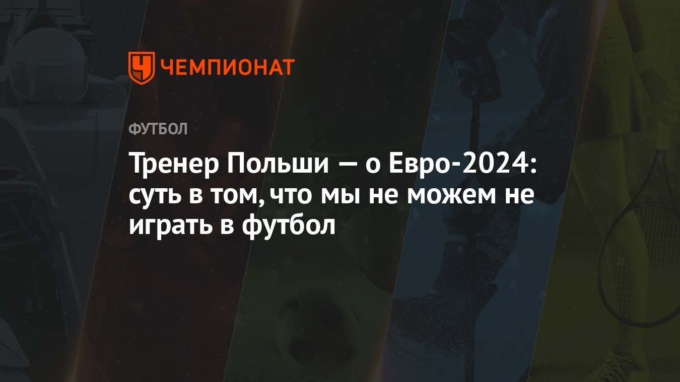 Тренер Польши — о Евро-2024: суть в том, что мы не можем не играть в футбол