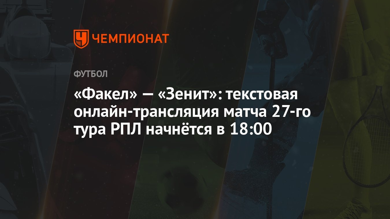 «Факел» — «Зенит»: текстовая онлайн-трансляция матча 27-го тура РПЛ  начнётся в 18:00