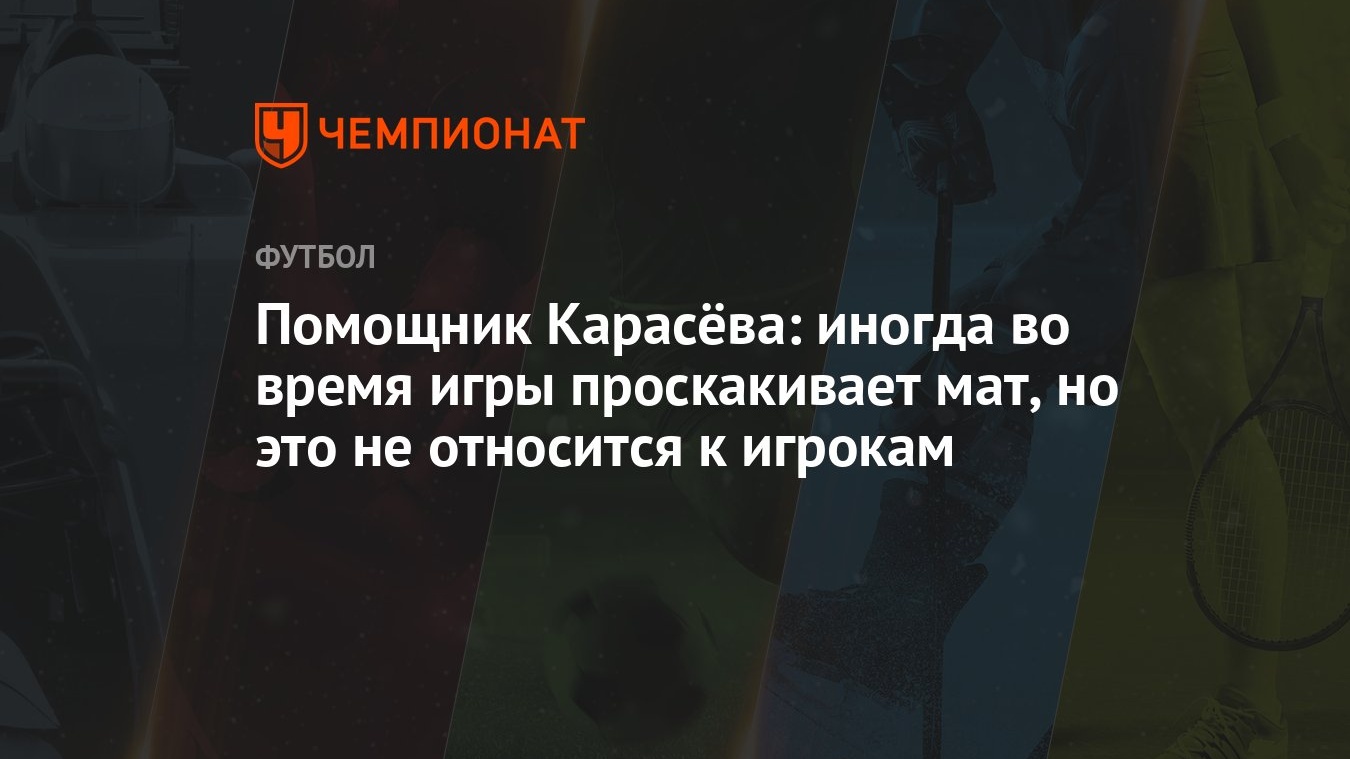 Помощник Карасёва: иногда во время игры проскакивает мат, но это не  относится к игрокам - Чемпионат