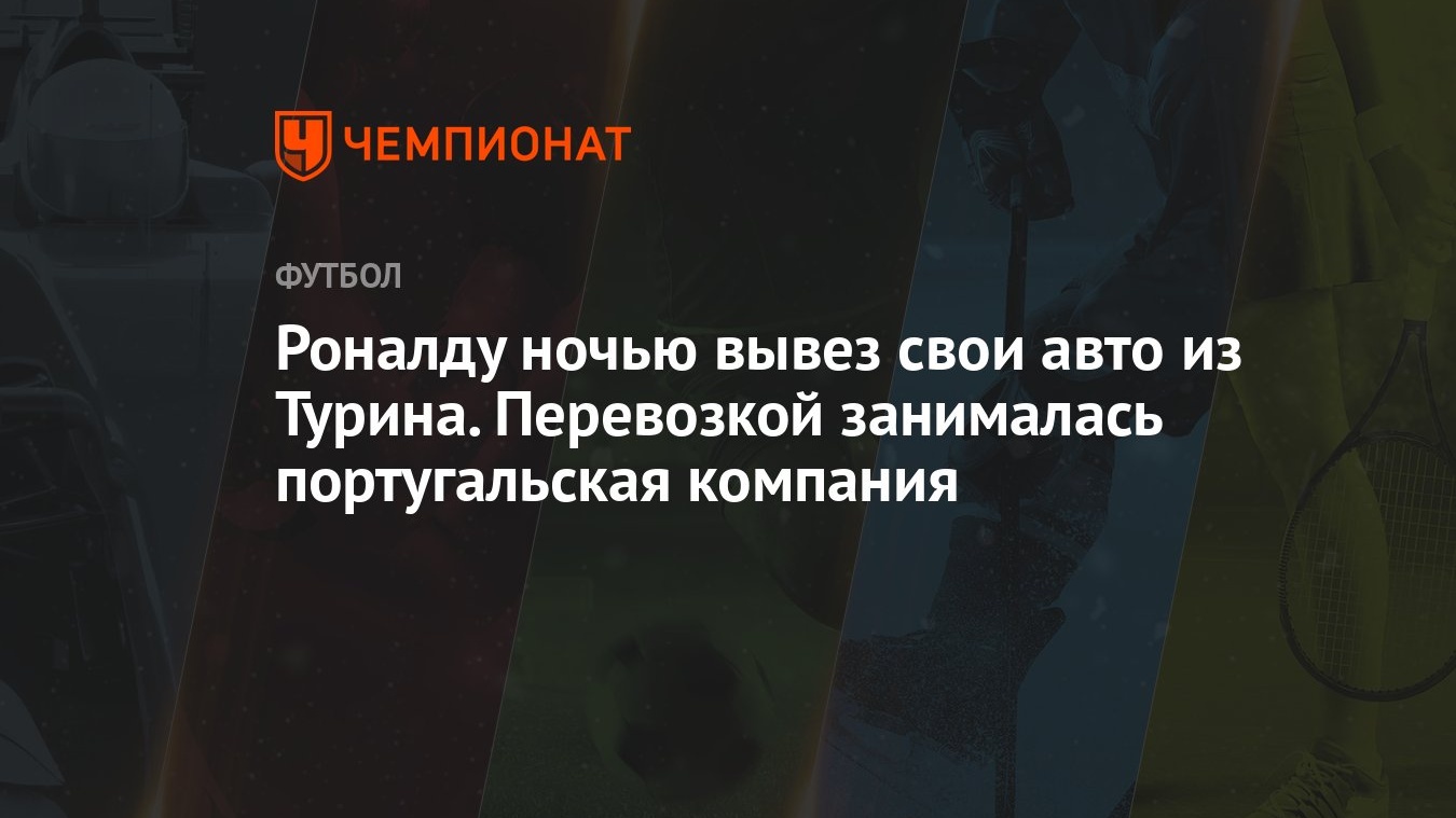 Роналду ночью вывез свои авто из Турина. Перевозкой занималась  португальская компания - Чемпионат