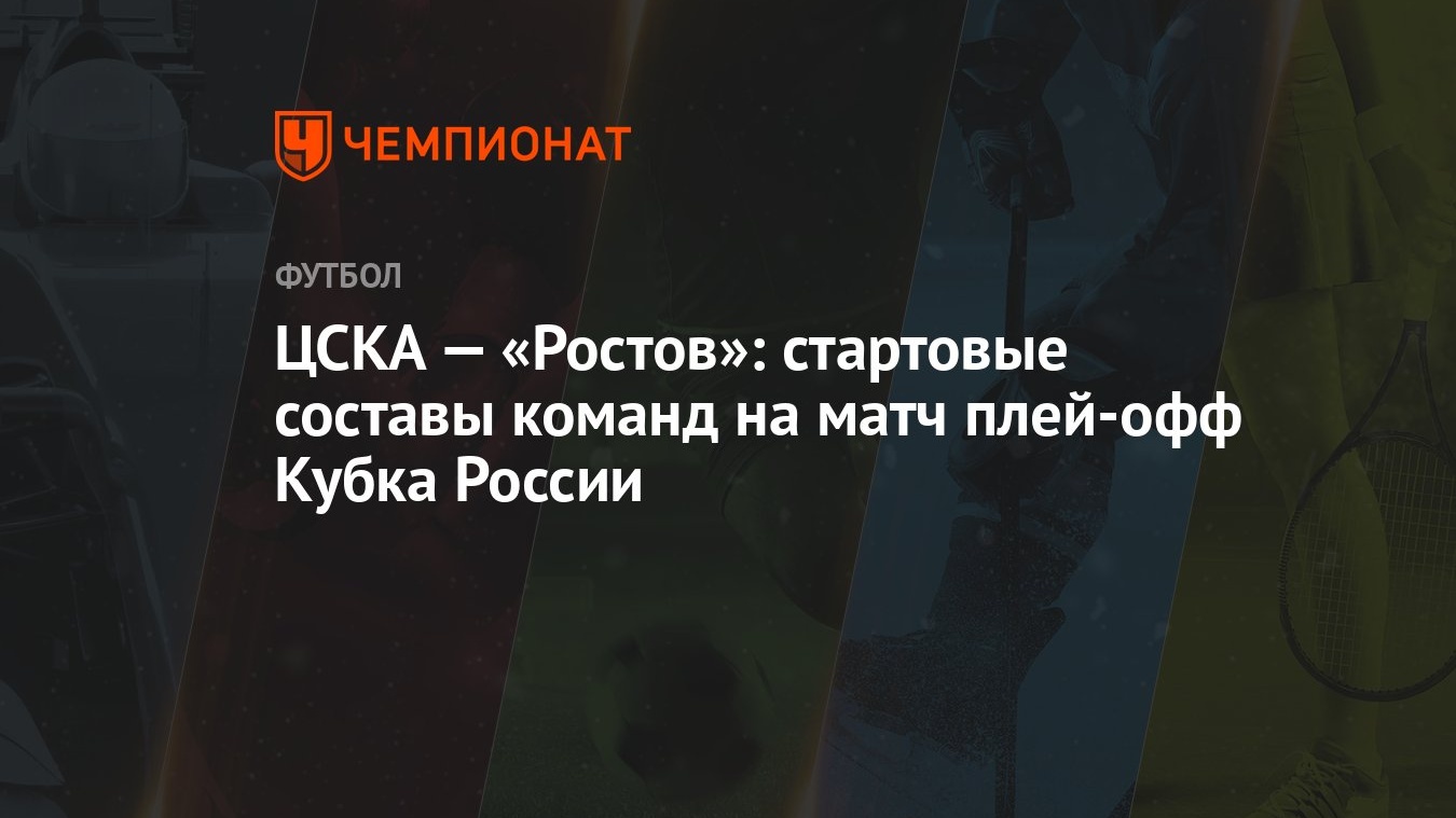 ЦСКА — «Ростов»: стартовые составы команд на матч плей-офф Кубка России -  Чемпионат