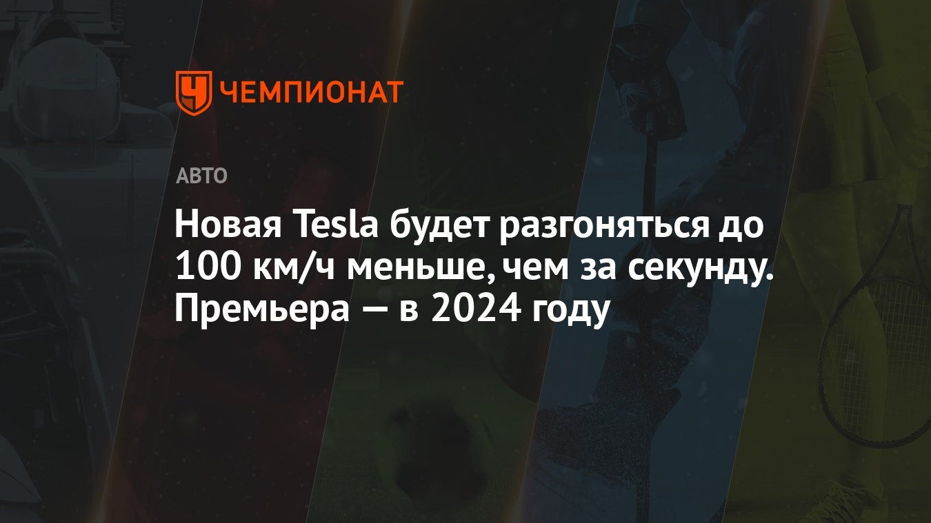 Новая Tesla будет разгоняться до 100 км/ч меньше, чем за секунду. Премьера  — в 2024 году - Чемпионат