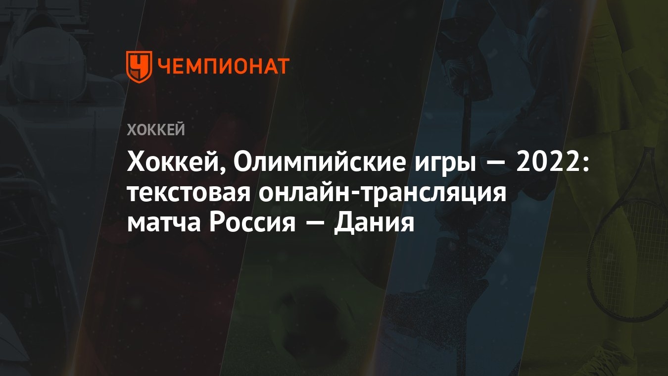 Хоккей, Олимпийские игры — 2022: текстовая онлайн-трансляция матча Россия —  Дания - Чемпионат