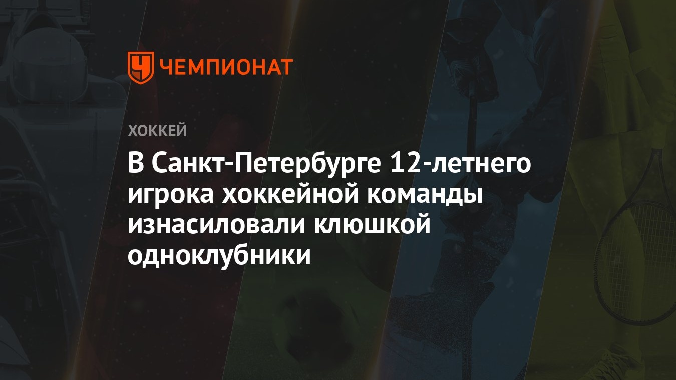 В Санкт-Петербурге 12-летнего игрока хоккейной команды изнасиловали клюшкой  одноклубники - Чемпионат