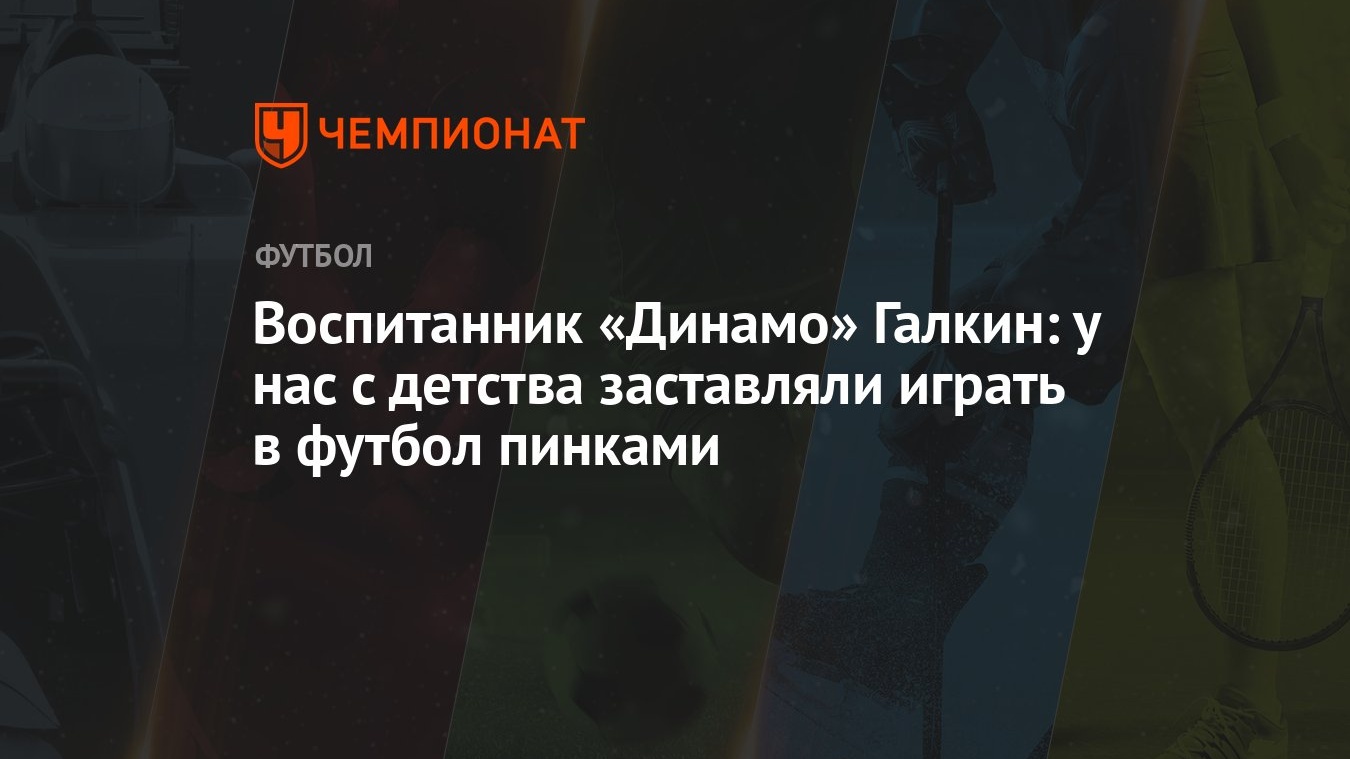 Воспитанник «Динамо» Галкин: у нас с детства заставляли играть в футбол  пинками