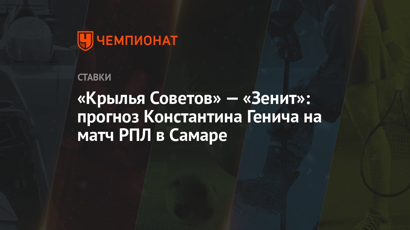 Крылья Советов» — «Зенит»: прогноз Константина Генича на матч РПЛ в Самаре  - Чемпионат