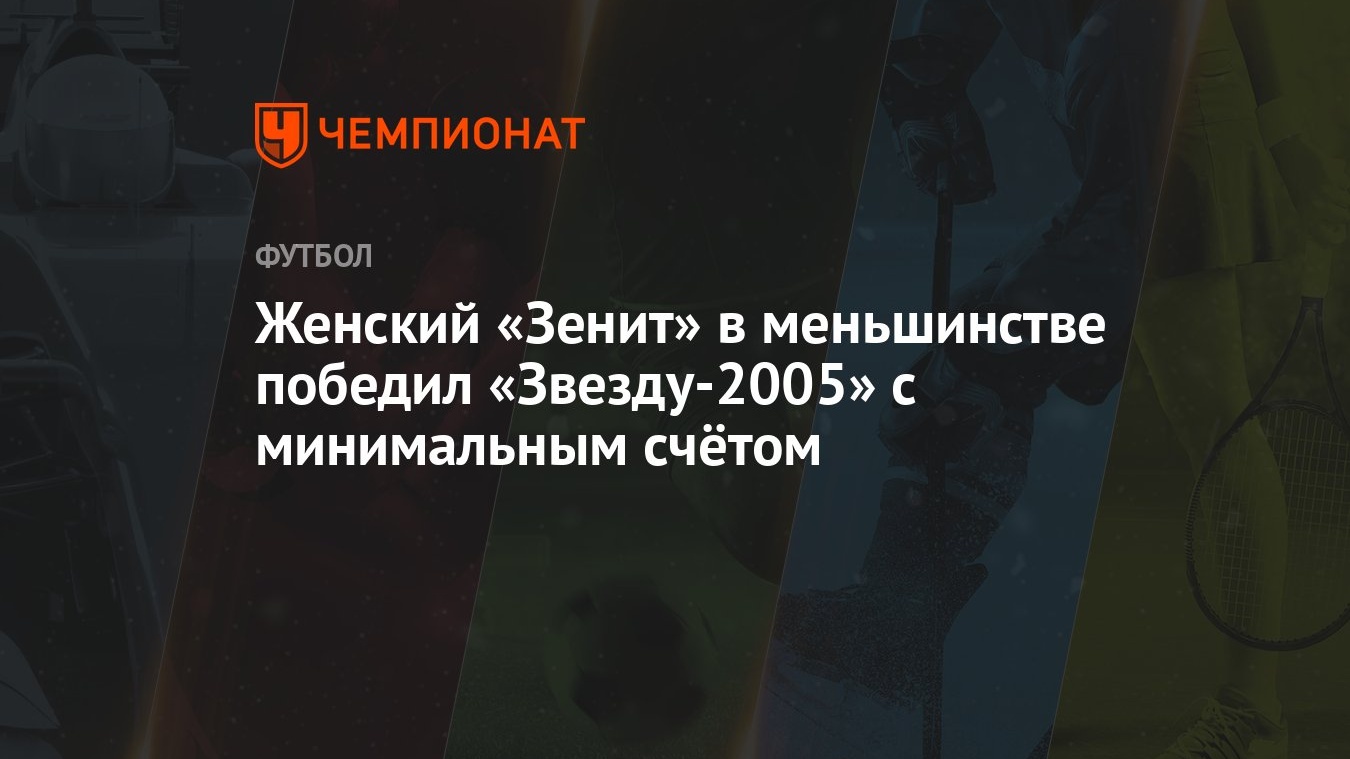 Женский «Зенит» в меньшинстве победил «Звезду-2005» с минимальным счётом -  Чемпионат