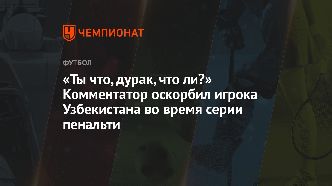 «Ты что, дурак, что ли?» Комментатор оскорбил игрока Узбекистана во время  серии пенальти - Чемпионат