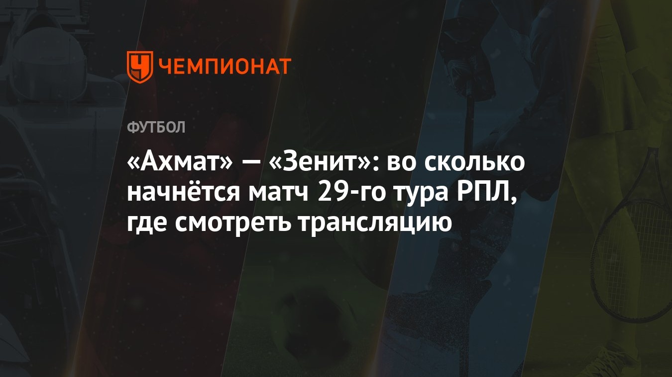 «Ахмат» — «Зенит»: во сколько начнётся матч 29-го тура РПЛ, где смотреть  трансляцию