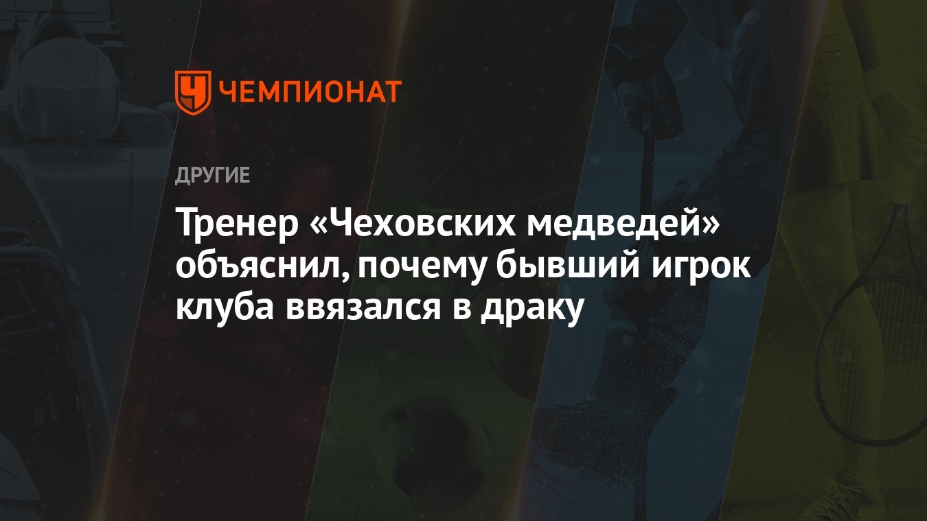 Тренер «Чеховских медведей» объяснил, почему бывший игрок клуба ввязался в  драку - Чемпионат