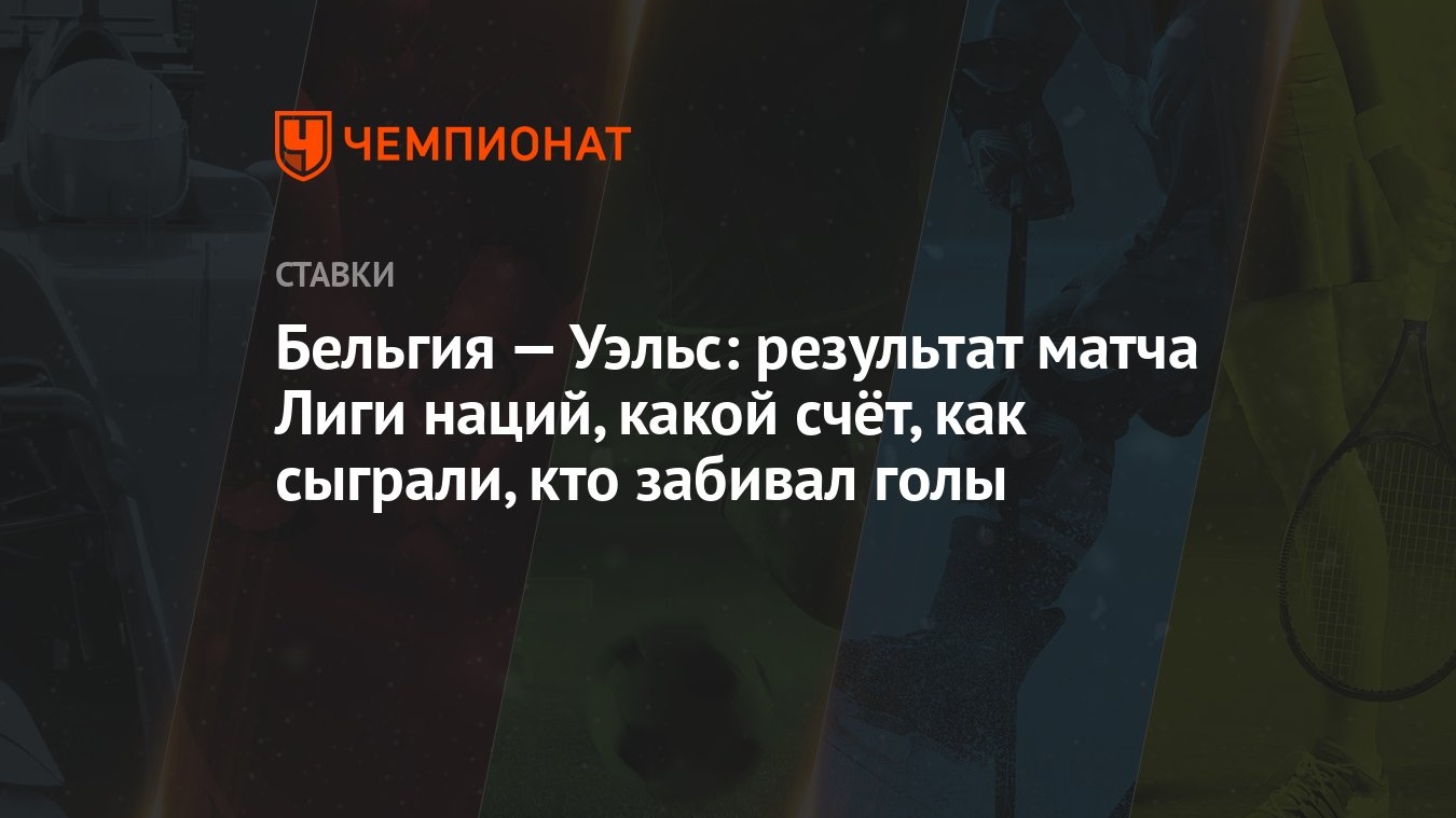 Бельгия — Уэльс: результат матча Лиги наций, какой счёт, как сыграли, кто  забивал голы - Чемпионат