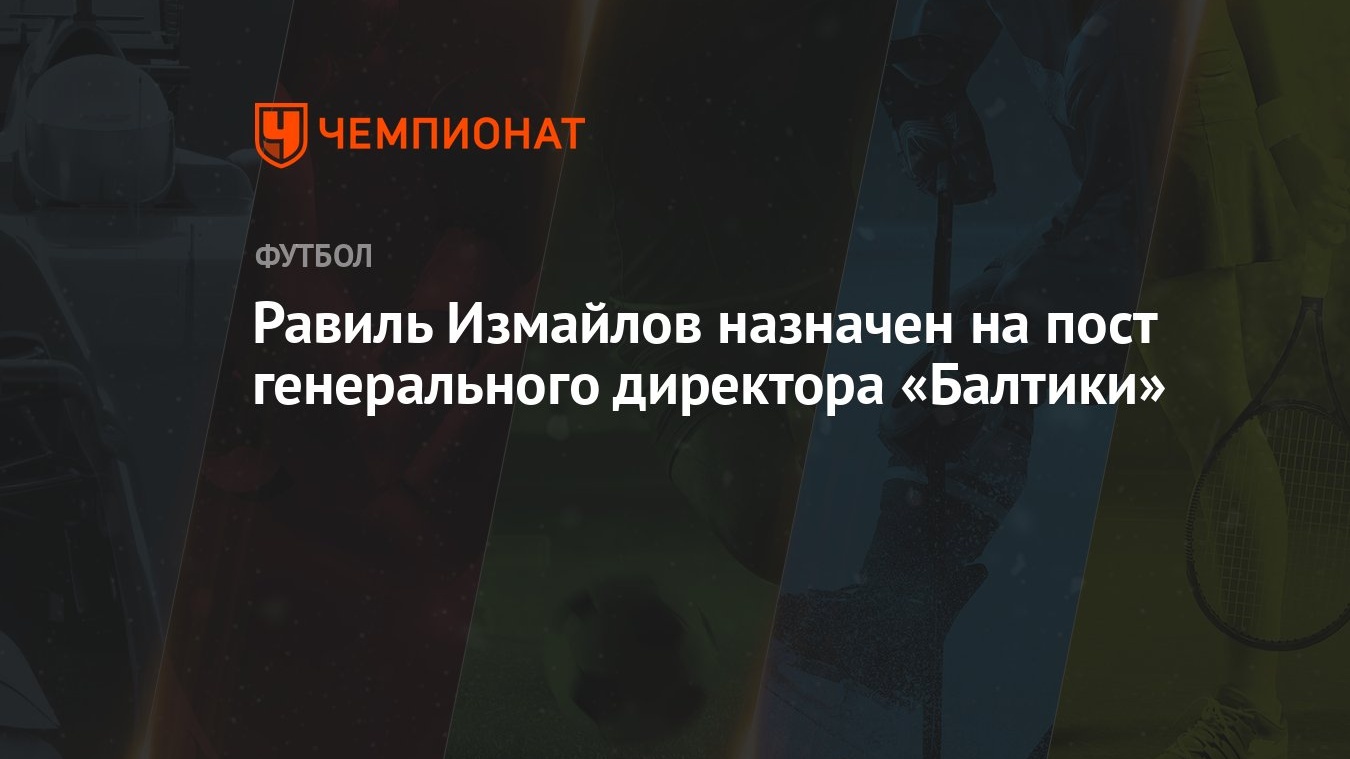 Равиль Измайлов назначен на пост генерального директора «Балтики» -  Чемпионат