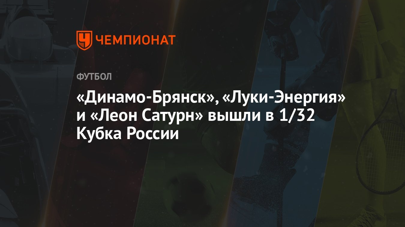 Динамо-Брянск», «Луки-Энергия» и «Леон Сатурн» вышли в 1/32 Кубка России -  Чемпионат