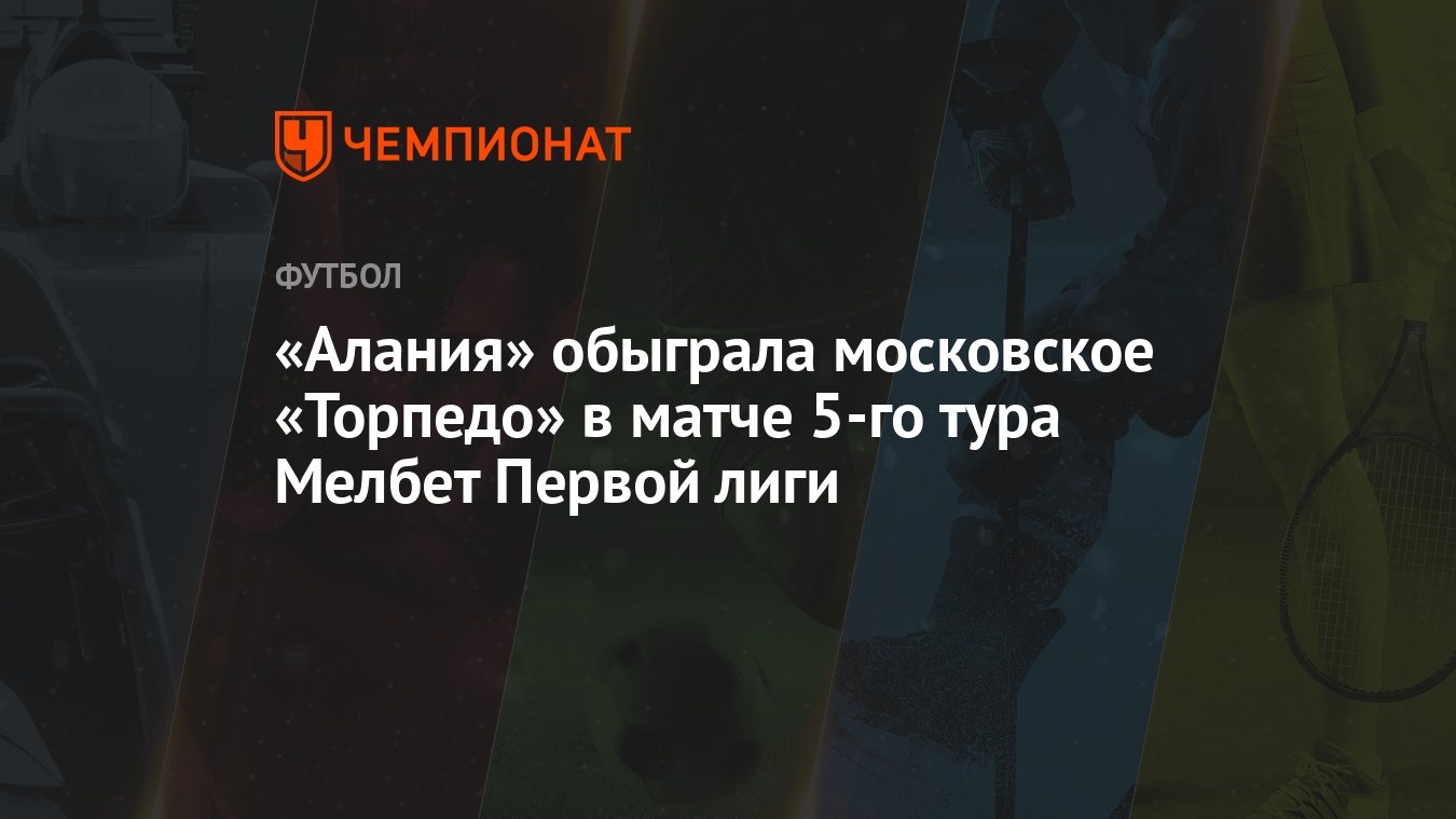 Алания» обыграла московское «Торпедо» в матче 5-го тура Мелбет Первой лиги  - Чемпионат