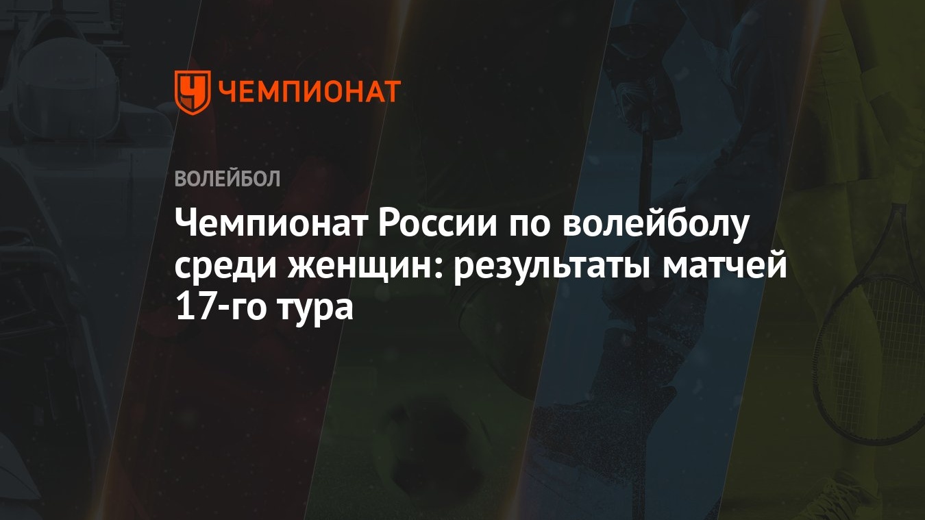 Чемпионат России по волейболу среди женщин: результаты матчей 17-го тура -  Чемпионат