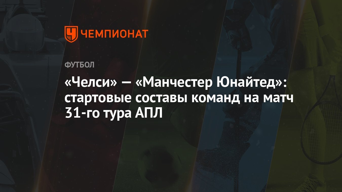 Челси» — «Манчестер Юнайтед»: стартовые составы команд на матч 31-го тура  АПЛ - Чемпионат