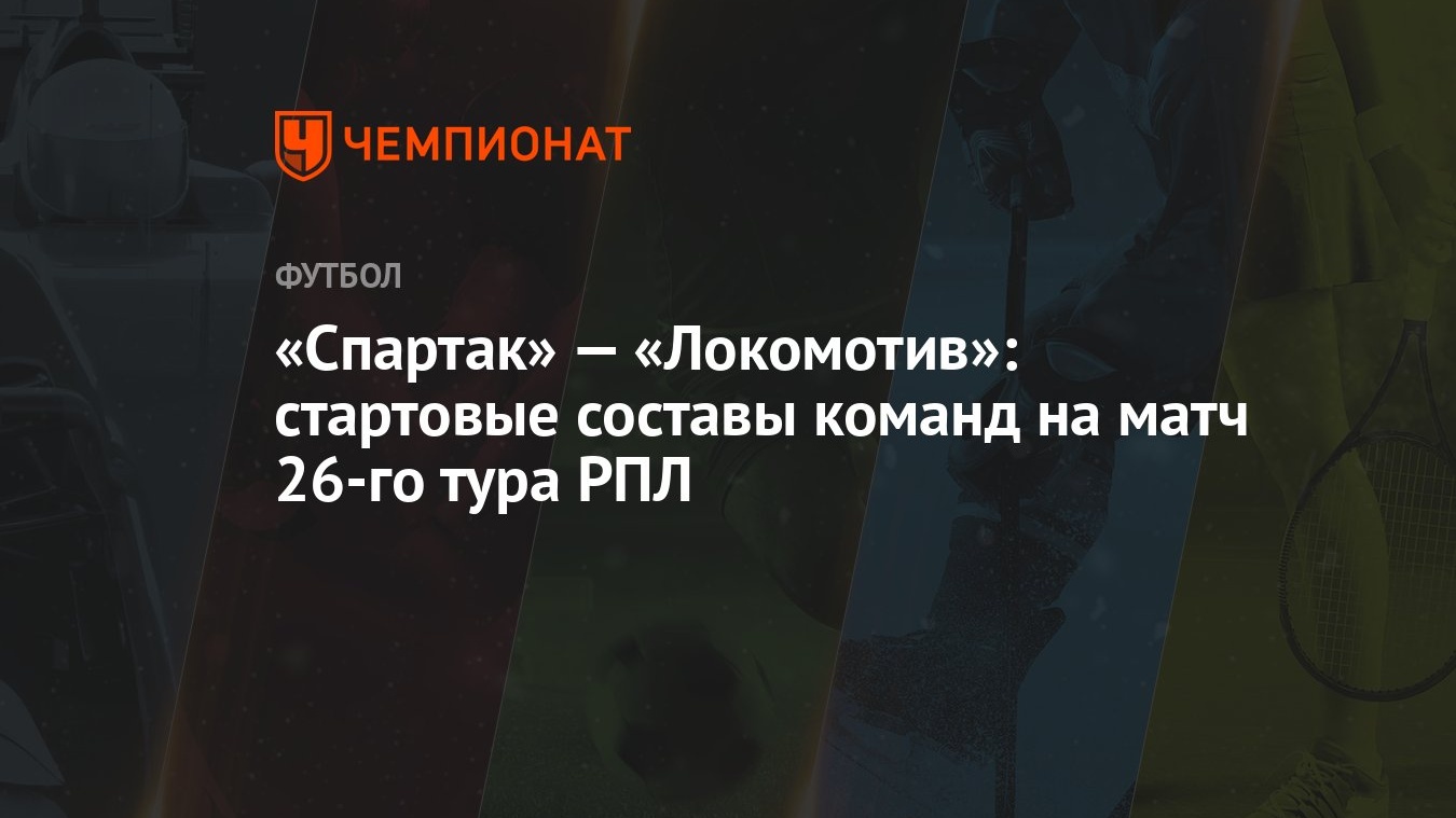 Спартак» — «Локомотив»: стартовые составы команд на матч 26-го тура РПЛ -  Чемпионат