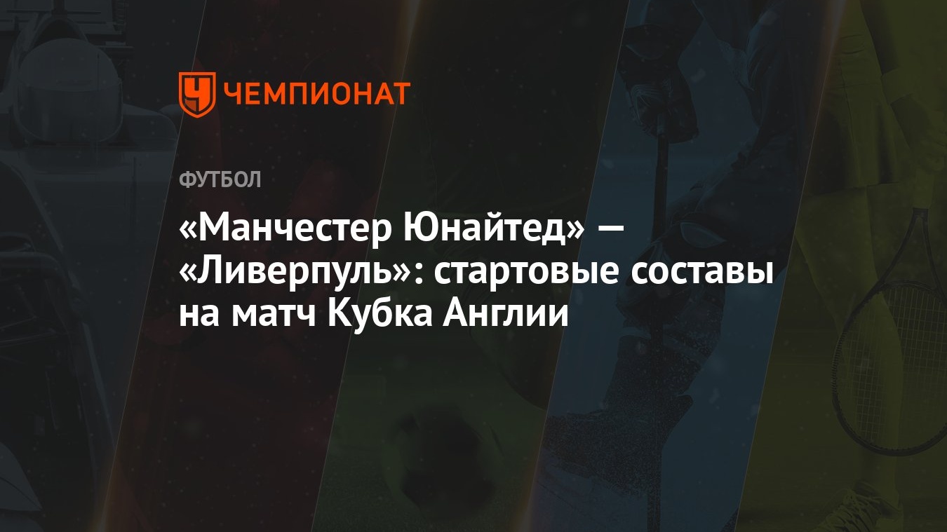 Манчестер Юнайтед» — «Ливерпуль»: стартовые составы на матч Кубка Англии -  Чемпионат