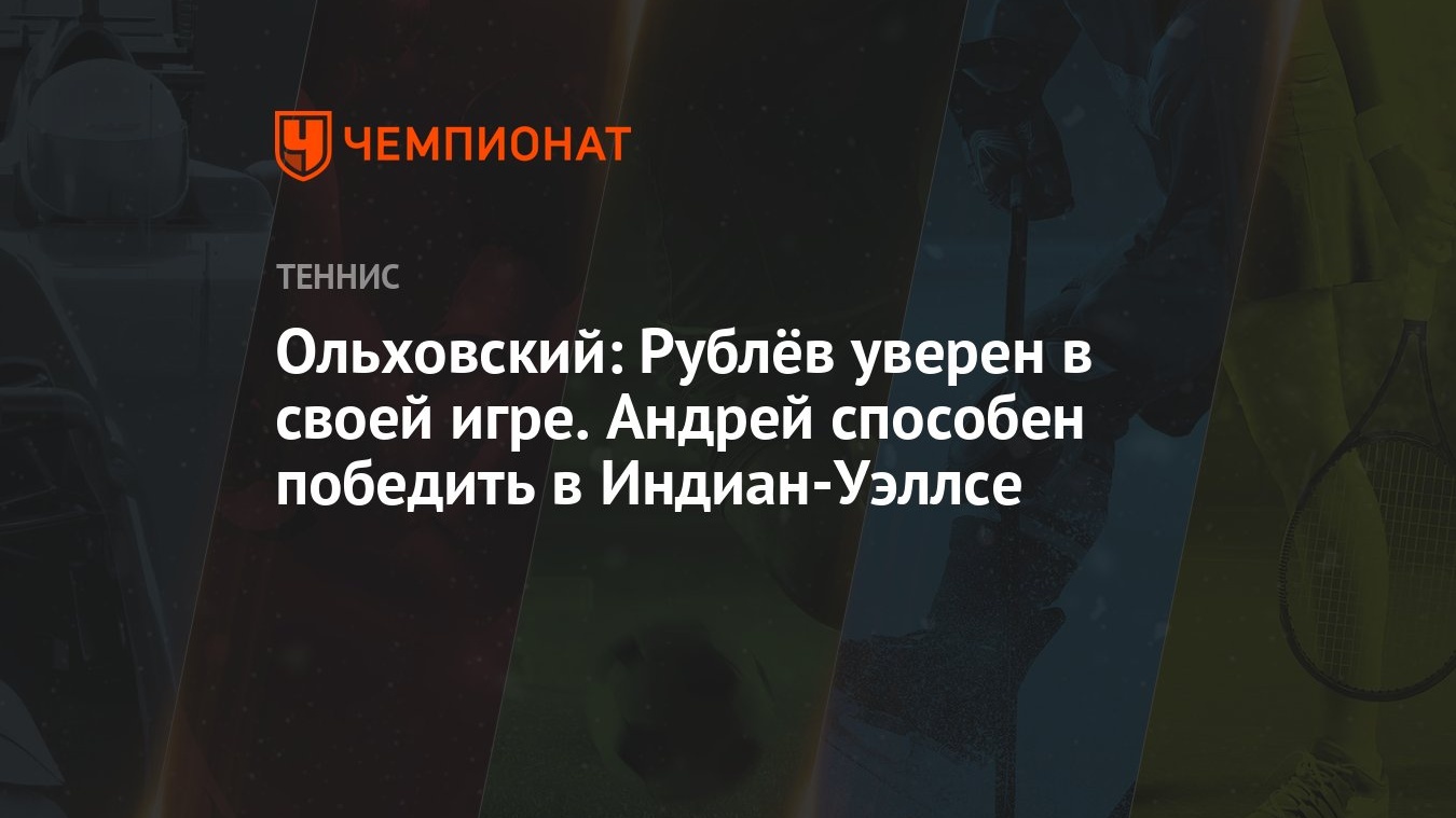 Ольховский: Рублёв уверен в своей игре. Андрей способен победить в  Индиан-Уэллсе - Чемпионат