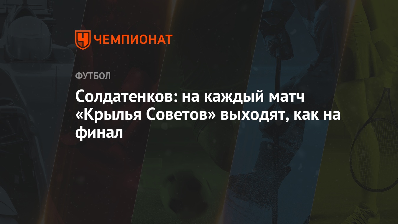 Солдатенков: на каждый матч «Крылья Советов» выходят, как на финал -  Чемпионат