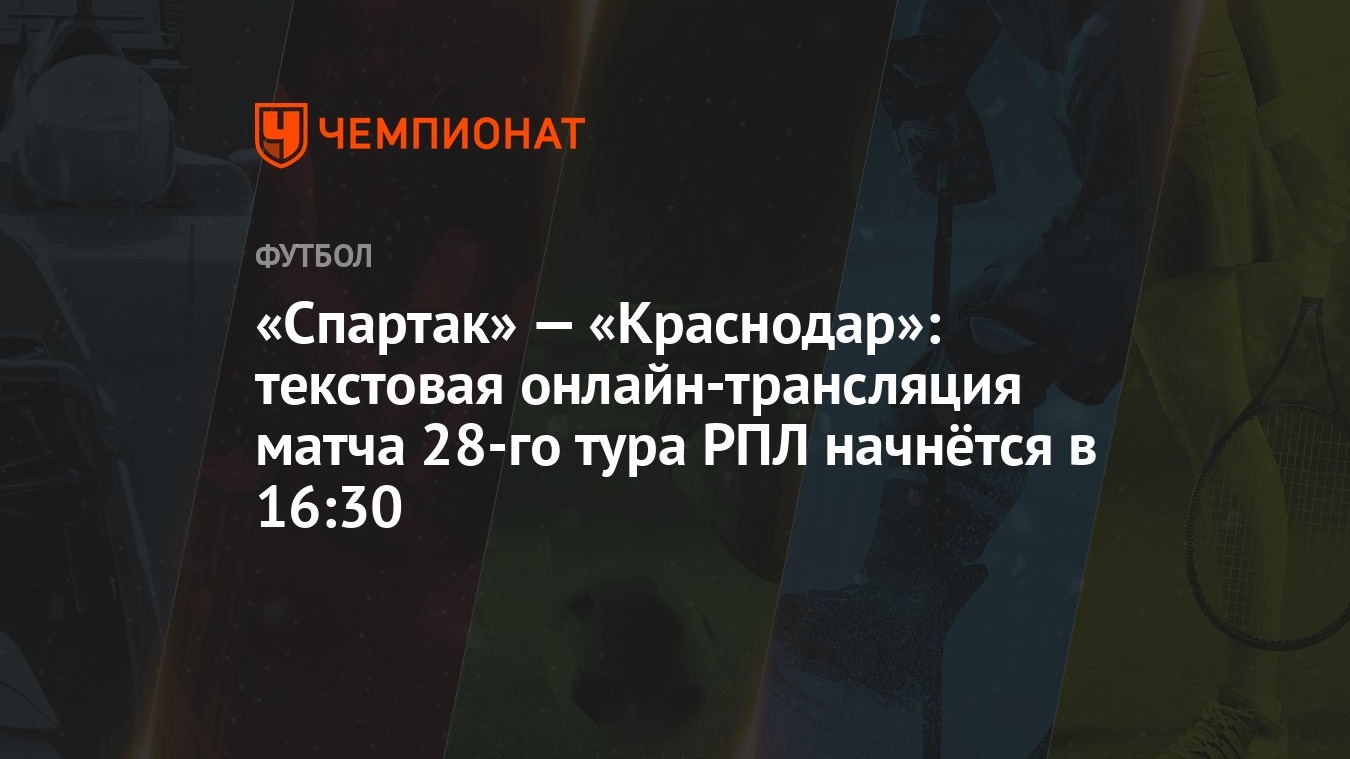 «Спартак» — «Краснодар»: текстовая онлайн-трансляция матча 28-го тура РПЛ  начнётся в 16:30