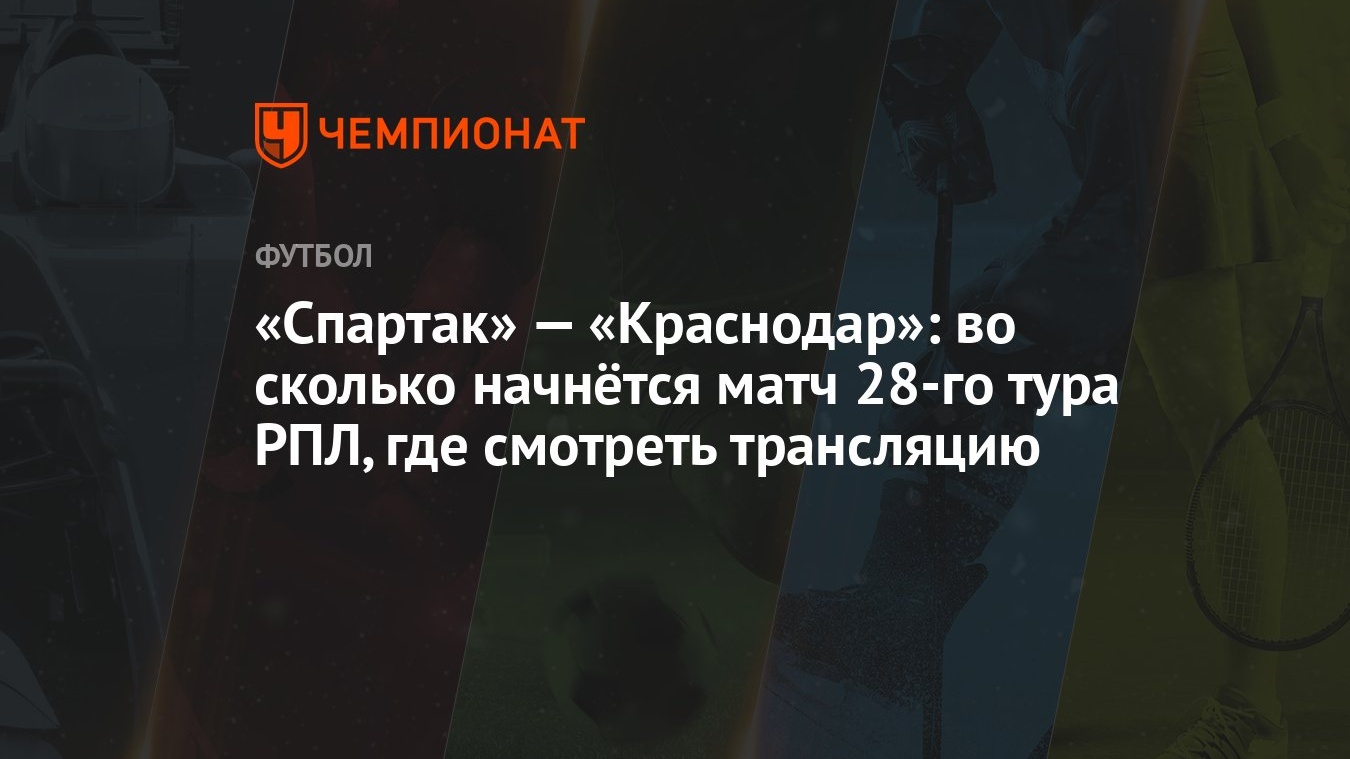 «Спартак» — «Краснодар»: во сколько начнётся матч 28-го тура РПЛ, где  смотреть трансляцию