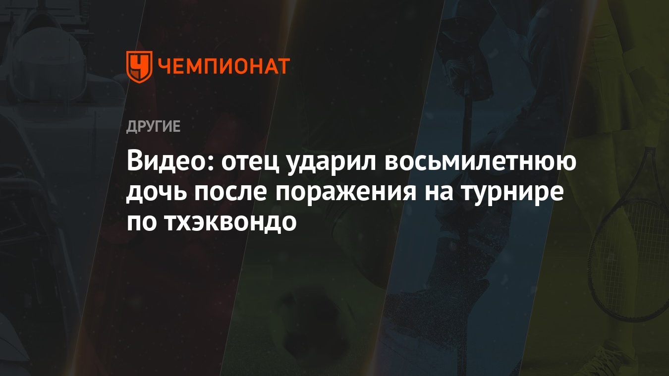 Видео: отец ударил восьмилетнюю дочь после поражения на турнире по тхэквондо