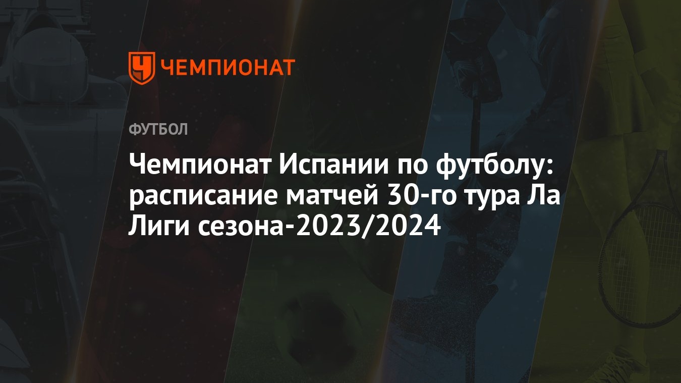 Чемпионат Испании по футболу: расписание матчей 30-го тура Ла Лиги  сезона-2023/2024 - Чемпионат