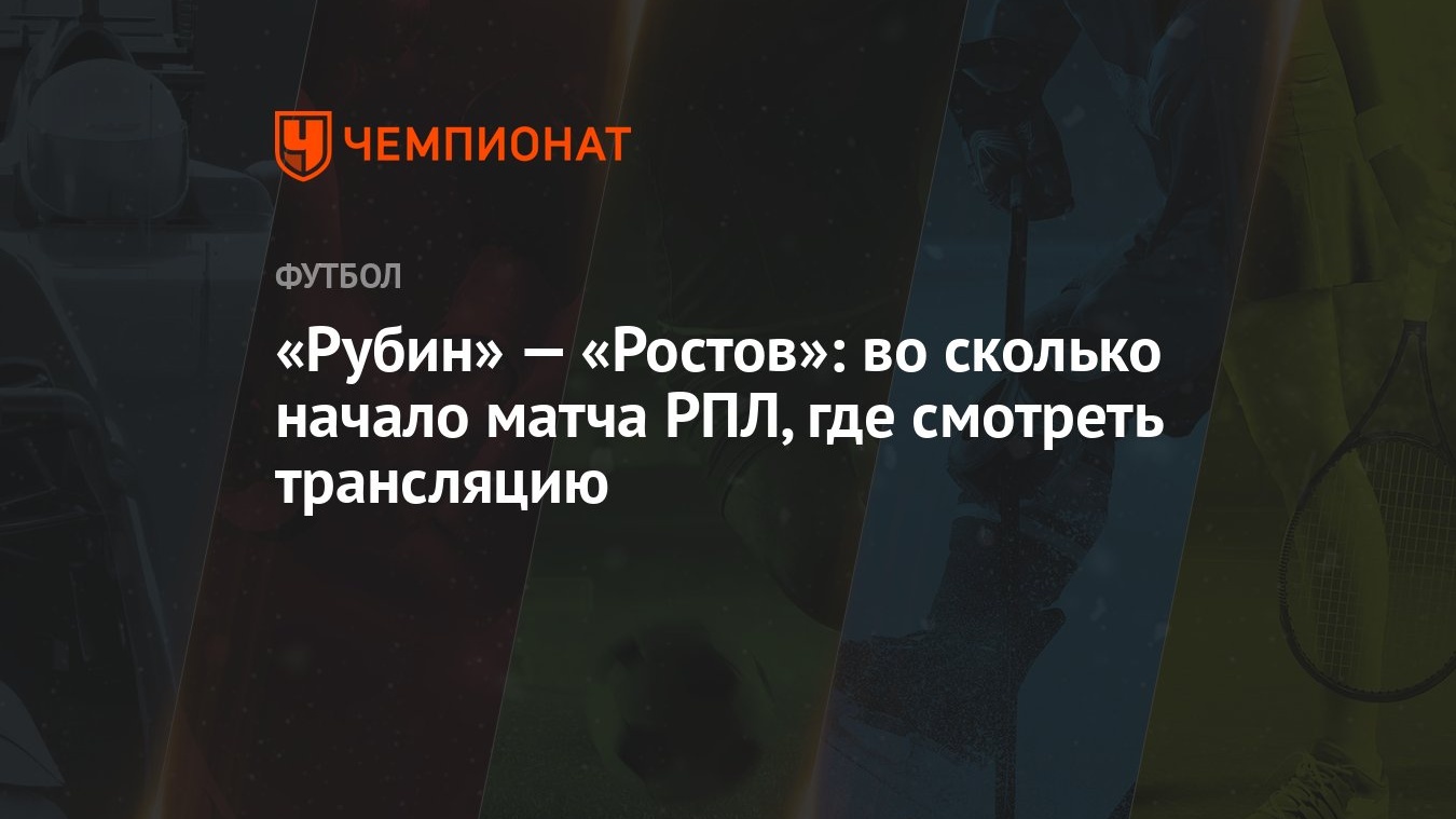 Рубин» — «Ростов»: во сколько начало матча РПЛ, где смотреть трансляцию -  Чемпионат