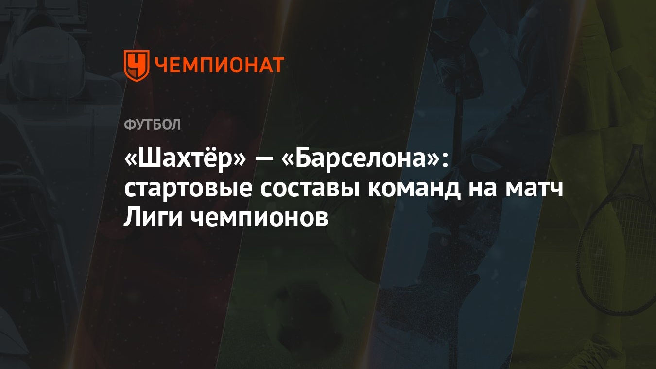 Шахтёр» — «Барселона»: стартовые составы команд на матч Лиги чемпионов -  Чемпионат