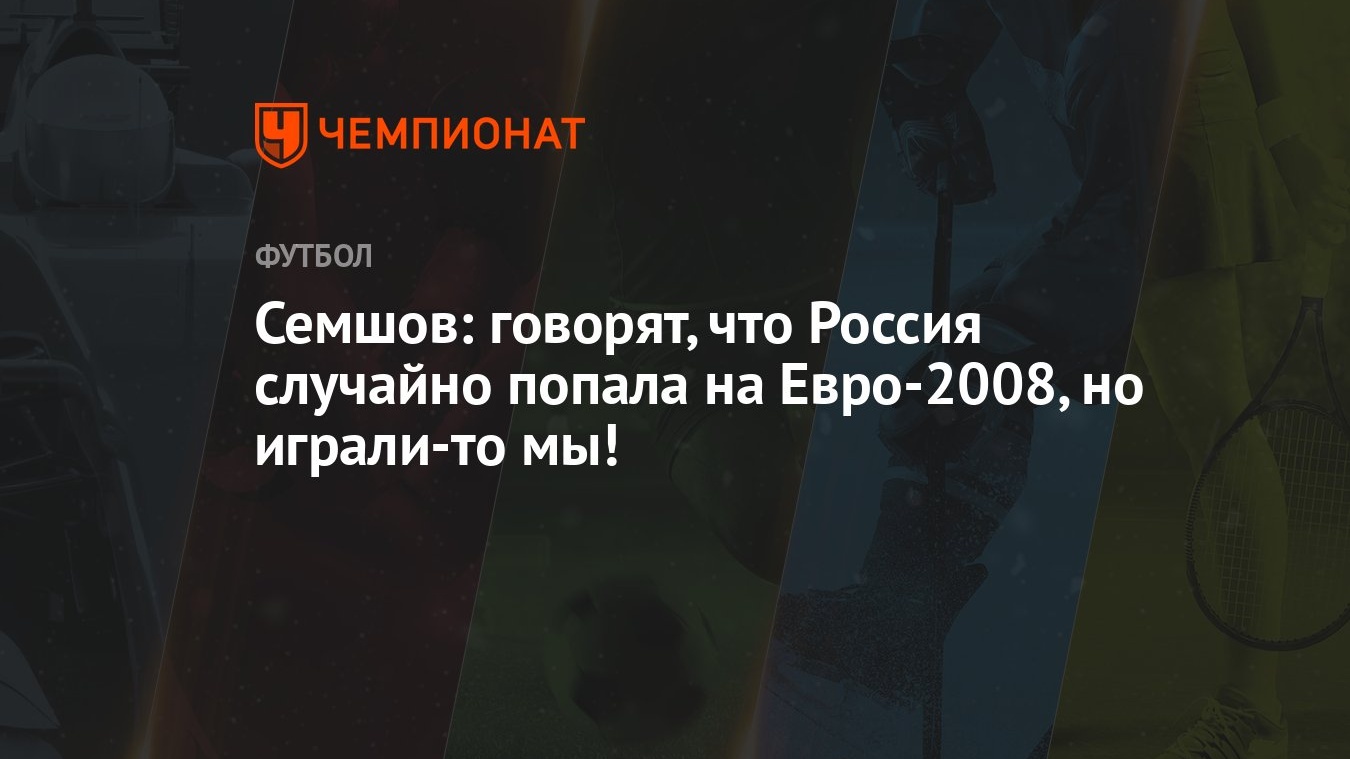 Семшов: говорят, что Россия случайно попала на Евро-2008, но играли-то мы!  - Чемпионат