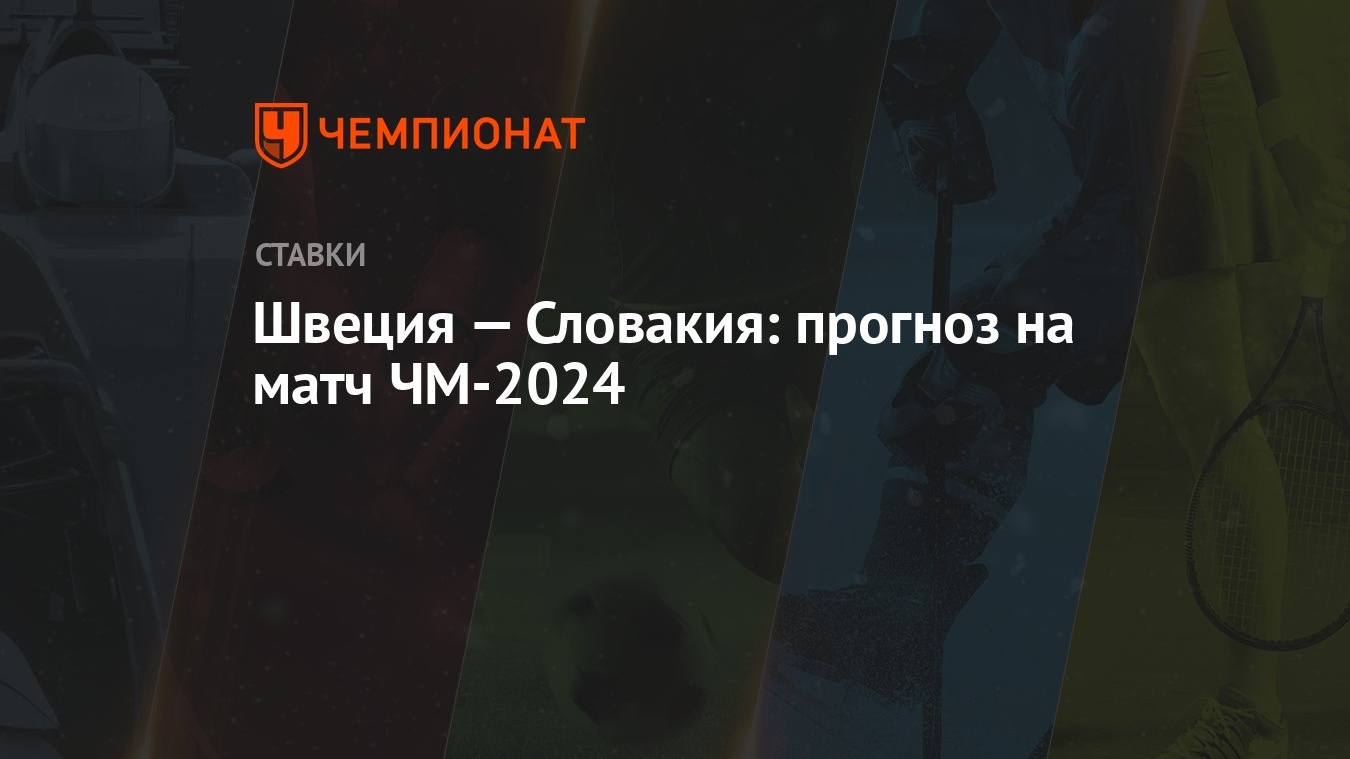 Швеция — Словакия: прогноз на матч ЧМ-2024 - Чемпионат