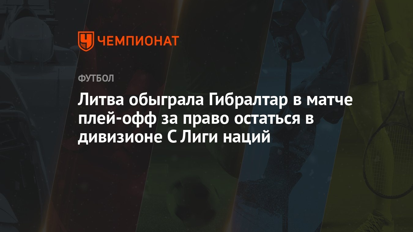 Литва обыграла Гибралтар в матче плей-офф за право остаться в дивизионе С  Лиги наций - Чемпионат