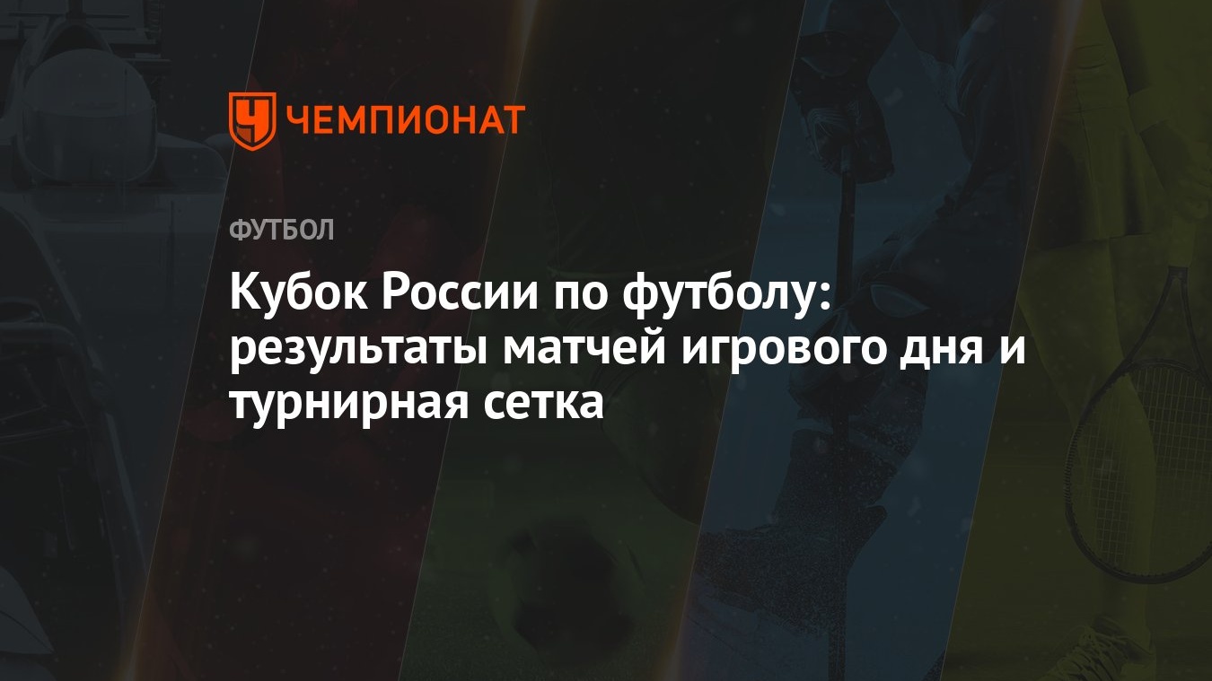 Кубок России по футболу: результаты матчей игрового дня и турнирная сетка -  Чемпионат