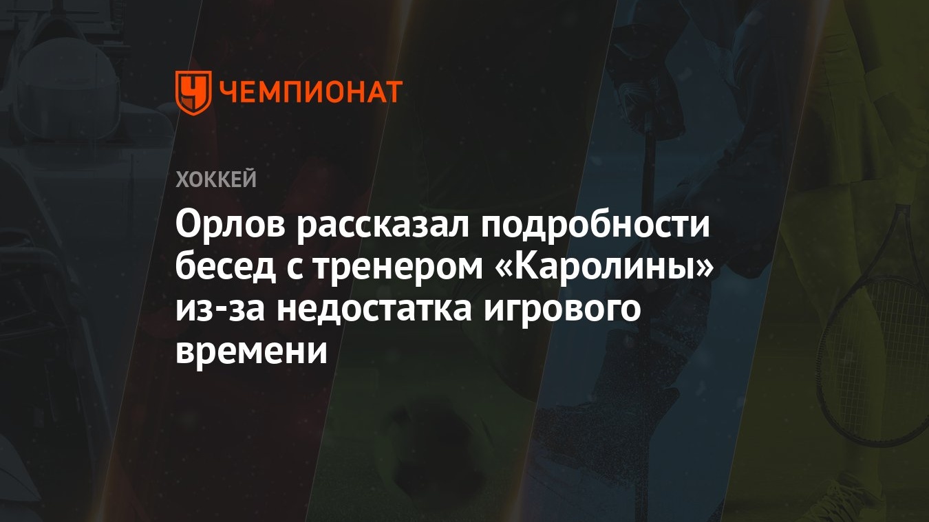 Орлов рассказал подробности бесед с тренером «Каролины» из-за недостатка  игрового времени - Чемпионат