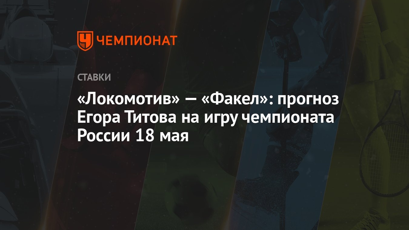 Локомотив» — «Факел»: прогноз Егора Титова на игру чемпионата России 18 мая  - Чемпионат